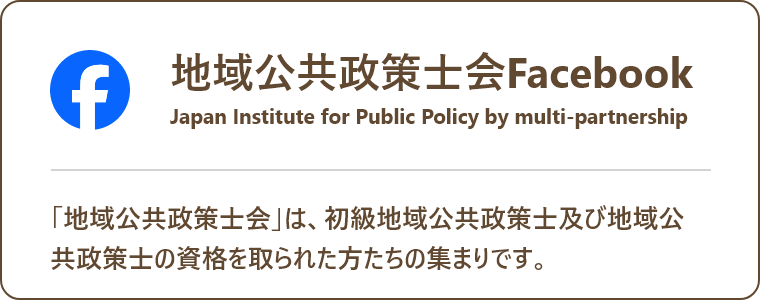 地域公共政策士会Facebook：Japan Institute for Public Policy by multi-partnership「「地域公共政策士会」は、初級地域公共政策士及び地域公共政策士の資格を取られた方たちの集まりです。」